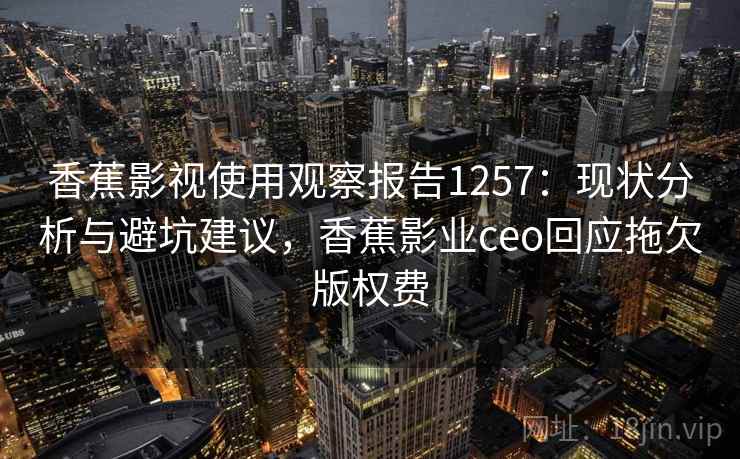 香蕉影视使用观察报告1257：现状分析与避坑建议，香蕉影业ceo回应拖欠版权费  第2张