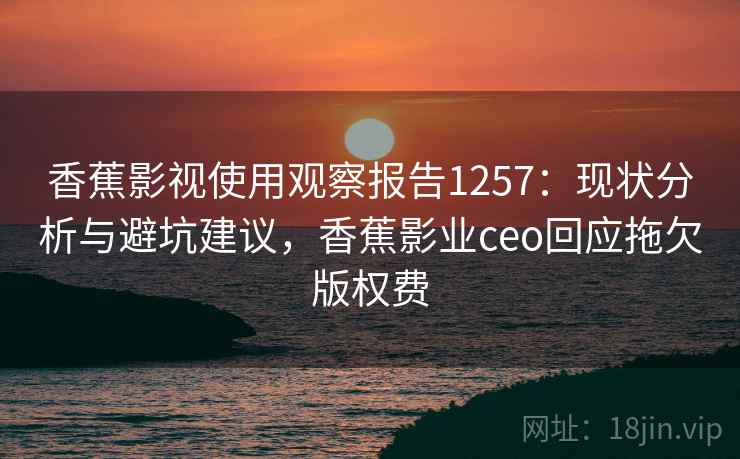 香蕉影视使用观察报告1257：现状分析与避坑建议，香蕉影业ceo回应拖欠版权费  第1张