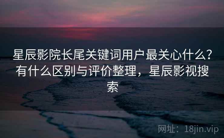 星辰影院长尾关键词用户最关心什么?有什么区别与评价整理,星辰影视搜索 第2张 星辰影院长尾关键词用户最关心什么?有什么区别与评价整理,星辰影视搜索 第2张