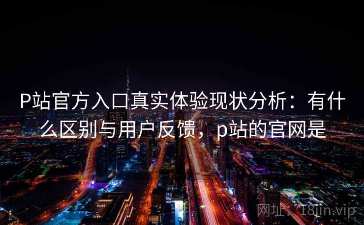 P站官方入口真实体验现状分析:有什么区别与用户反馈,p站的官网是 第2张 P站官方入口真实体验现状分析:有什么区别与用户反馈,p站的官网是 第2张