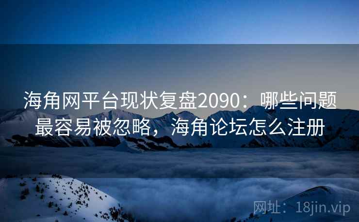 海角网平台现状复盘2090:哪些问题最容易被忽略,海角论坛怎么注册 第2张 海角网平台现状复盘2090:哪些问题最容易被忽略,海角论坛怎么注册 第2张