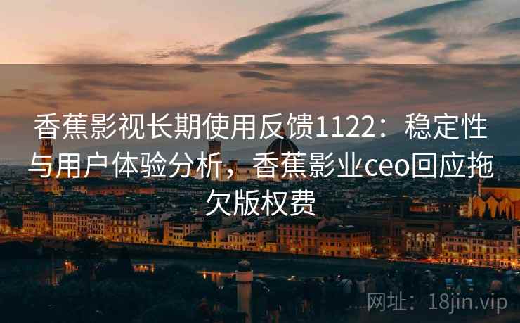 香蕉影视长期使用反馈1122:稳定性与用户体验分析,香蕉影业ceo回应拖欠版权费 第1张 香蕉影视长期使用反馈1122:稳定性与用户体验分析,香蕉影业ceo回应拖欠版权费 第1张