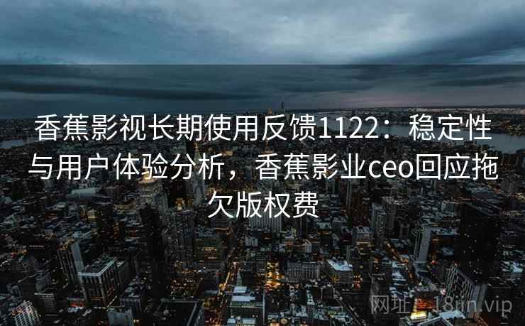 香蕉影视长期使用反馈1122:稳定性与用户体验分析,香蕉影业ceo回应拖欠版权费 第2张 香蕉影视长期使用反馈1122:稳定性与用户体验分析,香蕉影业ceo回应拖欠版权费 第2张