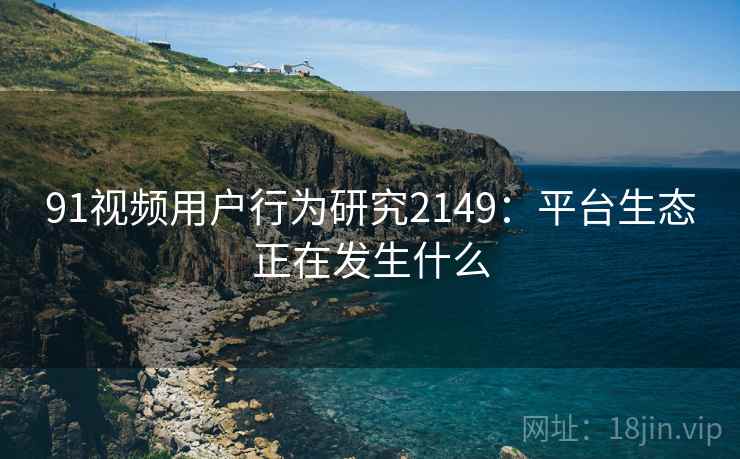 91视频用户行为研究2149:平台生态正在发生什么 第1张 91视频用户行为研究2149:平台生态正在发生什么 第1张