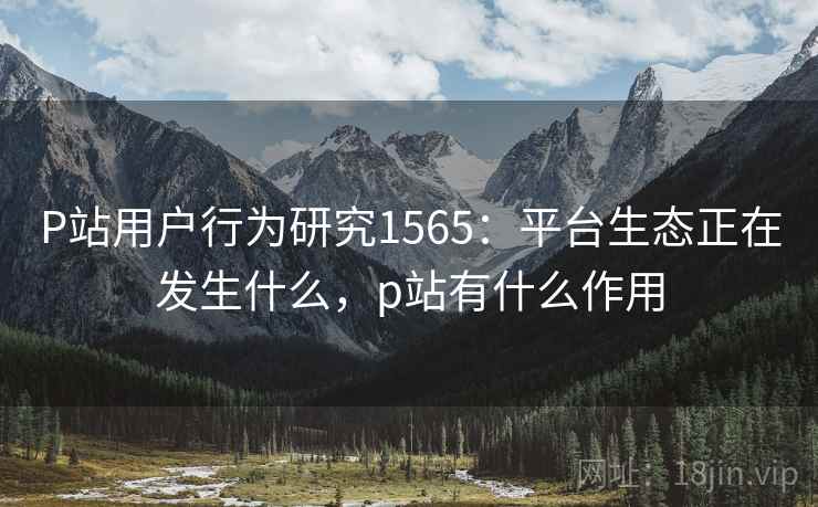 P站用户行为研究1565:平台生态正在发生什么,p站有什么作用 第2张 P站用户行为研究1565:平台生态正在发生什么,p站有什么作用 第2张