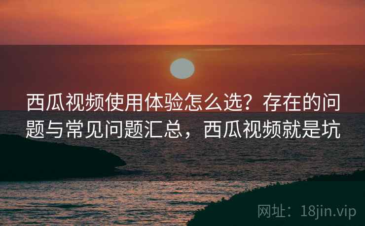 西瓜视频使用体验怎么选?存在的问题与常见问题汇总,西瓜视频就是坑 第1张 西瓜视频使用体验怎么选?存在的问题与常见问题汇总,西瓜视频就是坑 第1张