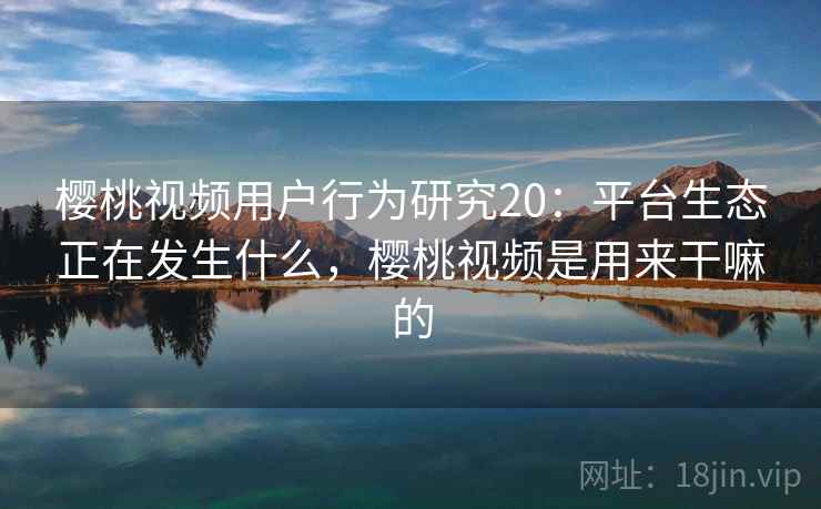 樱桃视频用户行为研究20:平台生态正在发生什么,樱桃视频是用来干嘛的 第1张 樱桃视频用户行为研究20:平台生态正在发生什么,樱桃视频是用来干嘛的 第1张
