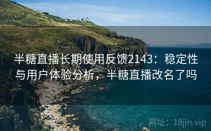 半糖直播长期使用反馈2143:稳定性与用户体验分析,半糖直播改名了吗 第2张 半糖直播长期使用反馈2143:稳定性与用户体验分析,半糖直播改名了吗 第2张
