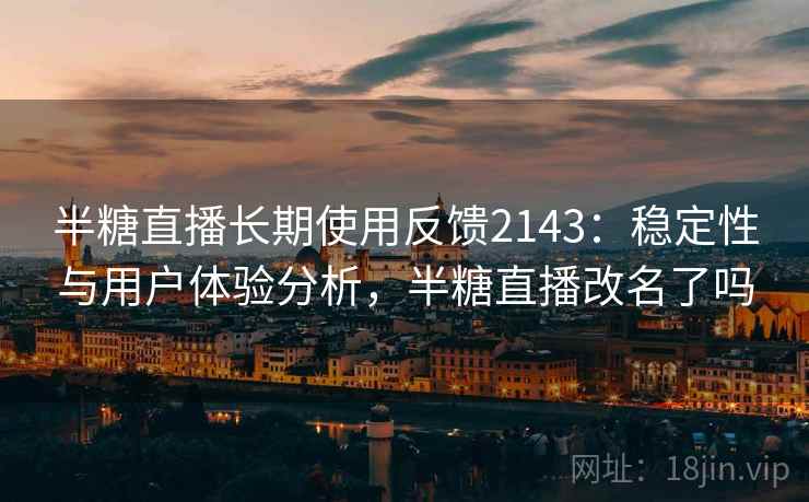 半糖直播长期使用反馈2143:稳定性与用户体验分析,半糖直播改名了吗 第1张 半糖直播长期使用反馈2143:稳定性与用户体验分析,半糖直播改名了吗 第1张
