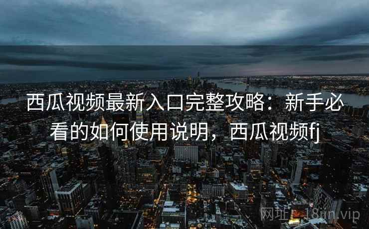 西瓜视频最新入口完整攻略:新手必看的如何使用说明,西瓜视频fj 第1张 西瓜视频最新入口完整攻略:新手必看的如何使用说明,西瓜视频fj 第1张