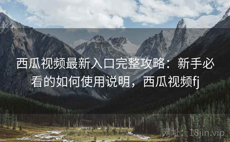 西瓜视频最新入口完整攻略:新手必看的如何使用说明,西瓜视频fj 第2张 西瓜视频最新入口完整攻略:新手必看的如何使用说明,西瓜视频fj 第2张