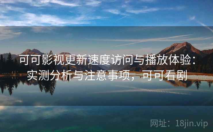 可可影视更新速度访问与播放体验:实测分析与注意事项,可可看剧 第1张 可可影视更新速度访问与播放体验:实测分析与注意事项,可可看剧 第1张