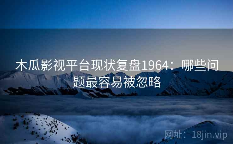 木瓜影视平台现状复盘1964:哪些问题最容易被忽略 第1张 木瓜影视平台现状复盘1964:哪些问题最容易被忽略 第1张