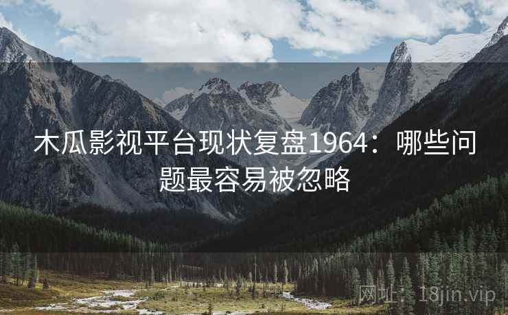 木瓜影视平台现状复盘1964:哪些问题最容易被忽略 第2张 木瓜影视平台现状复盘1964:哪些问题最容易被忽略 第2张