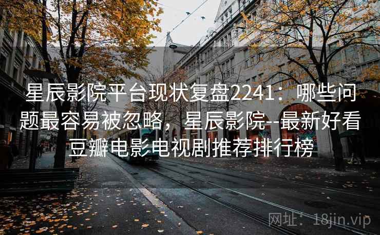 星辰影院平台现状复盘2241:哪些问题最容易被忽略,星辰影院--最新好看豆瓣电影电视剧推荐排行榜 第1张 星辰影院平台现状复盘2241:哪些问题最容易被忽略,星辰影院--最新好看豆瓣电影电视剧推荐排行榜 第1张