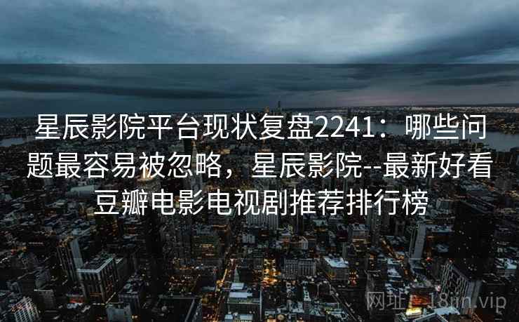 星辰影院平台现状复盘2241:哪些问题最容易被忽略,星辰影院--最新好看豆瓣电影电视剧推荐排行榜 第2张 星辰影院平台现状复盘2241:哪些问题最容易被忽略,星辰影院--最新好看豆瓣电影电视剧推荐排行榜 第2张