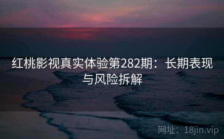 红桃影视真实体验第282期:长期表现与风险拆解 第1张 红桃影视真实体验第282期:长期表现与风险拆解 第1张