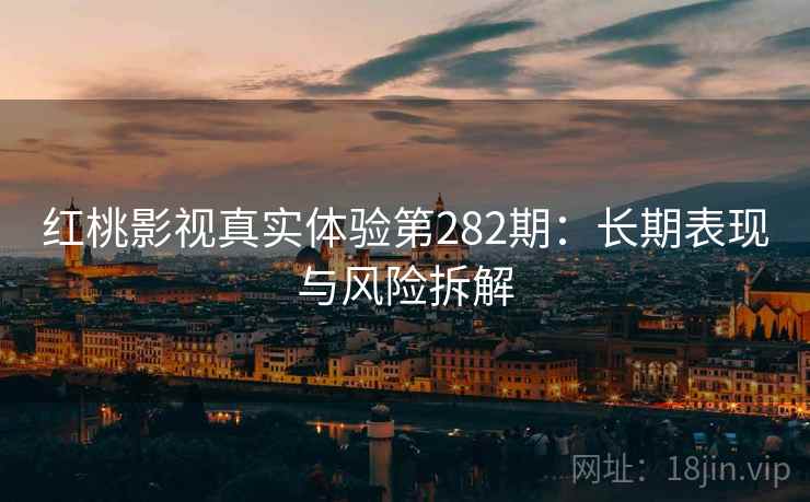 红桃影视真实体验第282期:长期表现与风险拆解 第2张 红桃影视真实体验第282期:长期表现与风险拆解 第2张