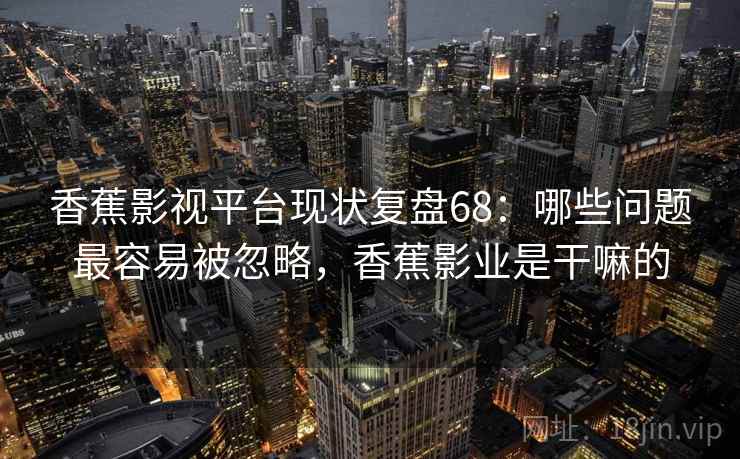 香蕉影视平台现状复盘68：哪些问题最容易被忽略，香蕉影业是干嘛的  第2张