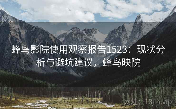 蜂鸟影院使用观察报告1523:现状分析与避坑建议,蜂鸟映院 第1张 蜂鸟影院使用观察报告1523:现状分析与避坑建议,蜂鸟映院 第1张