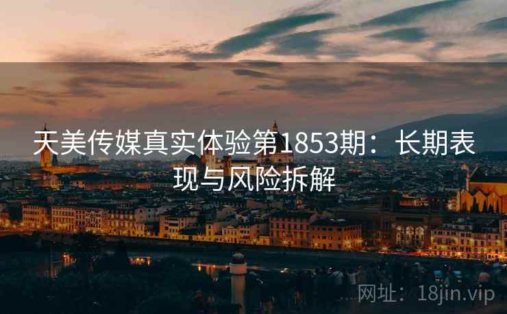 天美传媒真实体验第1853期:长期表现与风险拆解 第1张 天美传媒真实体验第1853期:长期表现与风险拆解 第1张