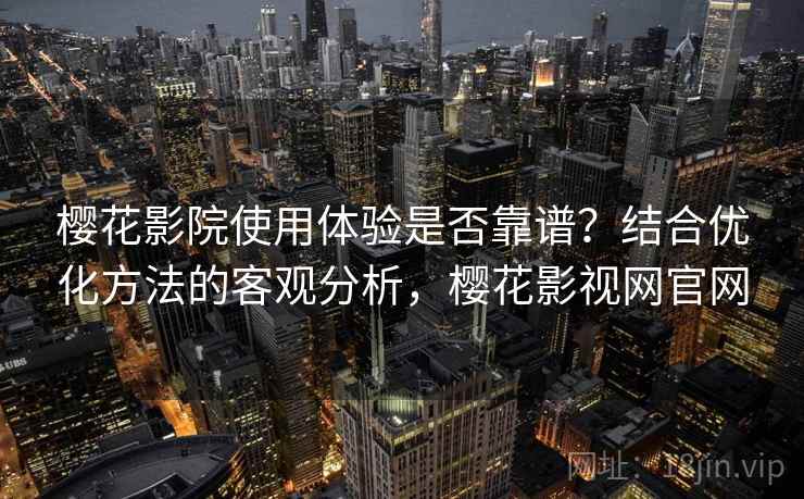 樱花影院使用体验是否靠谱?结合优化方法的客观分析,樱花影视网官网 第2张 樱花影院使用体验是否靠谱?结合优化方法的客观分析,樱花影视网官网 第2张