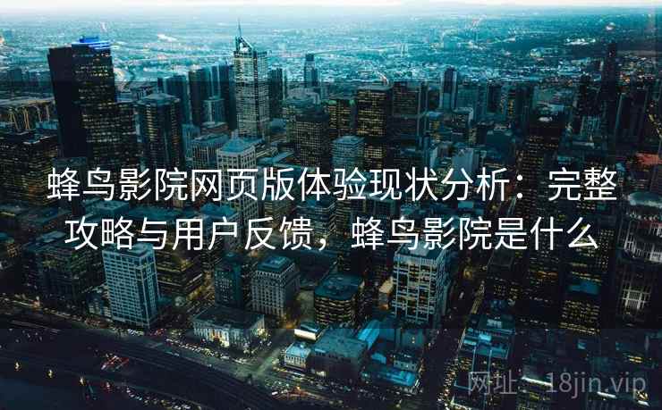 蜂鸟影院网页版体验现状分析：完整攻略与用户反馈，蜂鸟影院是什么  第2张