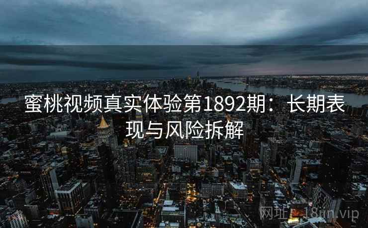 蜜桃视频真实体验第1892期：长期表现与风险拆解  第1张