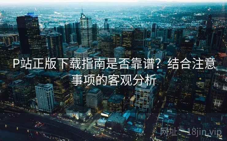 P站正版下载指南是否靠谱？结合注意事项的客观分析  第1张