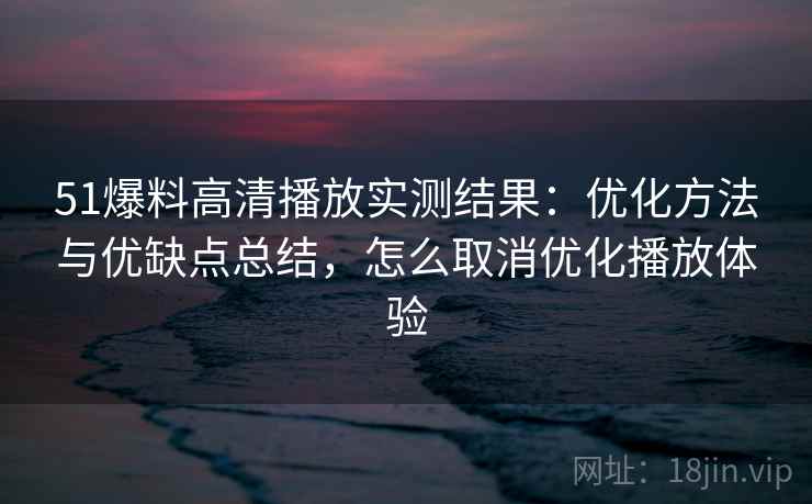 51爆料高清播放实测结果：优化方法与优缺点总结，怎么取消优化播放体验  第1张