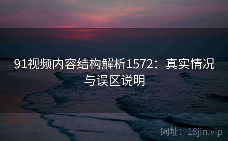 91视频内容结构解析1572：真实情况与误区说明  第1张