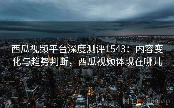 西瓜视频平台深度测评1543：内容变化与趋势判断，西瓜视频体现在哪儿  第1张