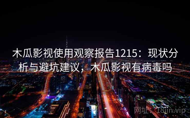 木瓜影视使用观察报告1215：现状分析与避坑建议，木瓜影视有病毒吗  第1张