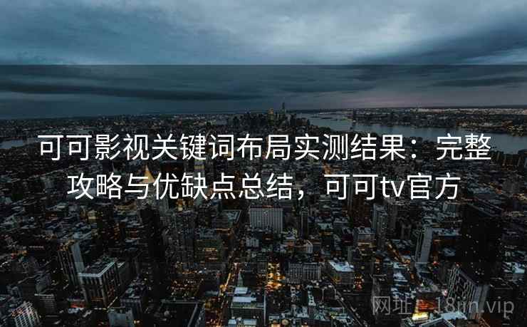 可可影视关键词布局实测结果：完整攻略与优缺点总结，可可tv官方  第1张