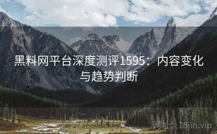 黑料网平台深度测评1595：内容变化与趋势判断  第1张