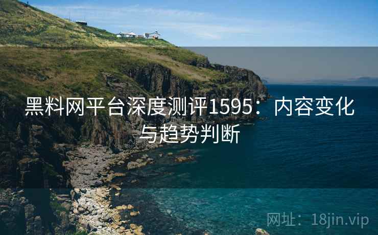 黑料网平台深度测评1595：内容变化与趋势判断  第2张