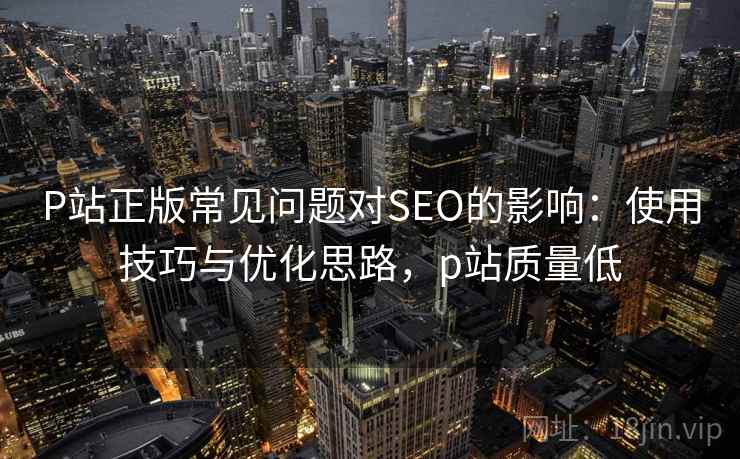 P站正版常见问题对SEO的影响：使用技巧与优化思路，p站质量低  第2张