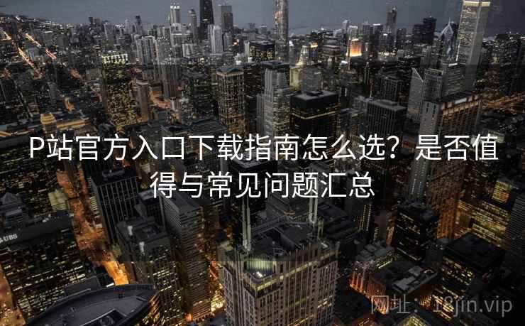 P站官方入口下载指南怎么选？是否值得与常见问题汇总  第1张
