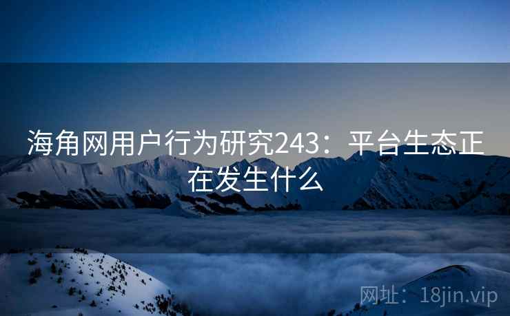 海角网用户行为研究243：平台生态正在发生什么  第2张