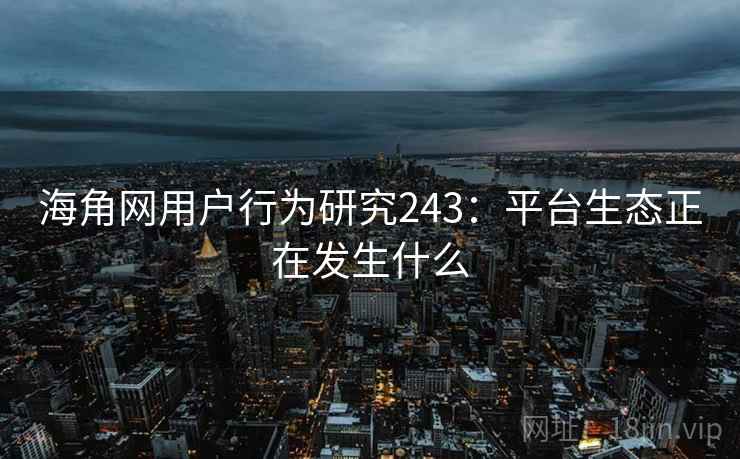 海角网用户行为研究243：平台生态正在发生什么  第1张