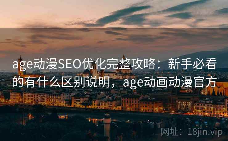 age动漫SEO优化完整攻略：新手必看的有什么区别说明，age动画动漫官方  第2张