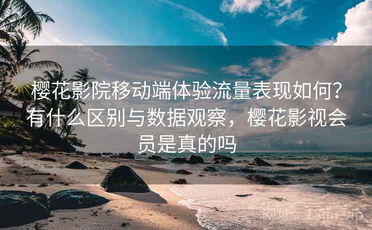 樱花影院移动端体验流量表现如何？有什么区别与数据观察，樱花影视会员是真的吗  第2张