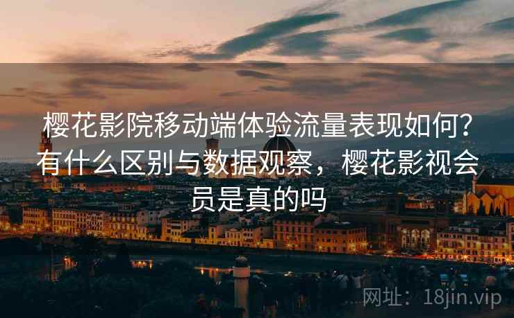 樱花影院移动端体验流量表现如何？有什么区别与数据观察，樱花影视会员是真的吗  第1张
