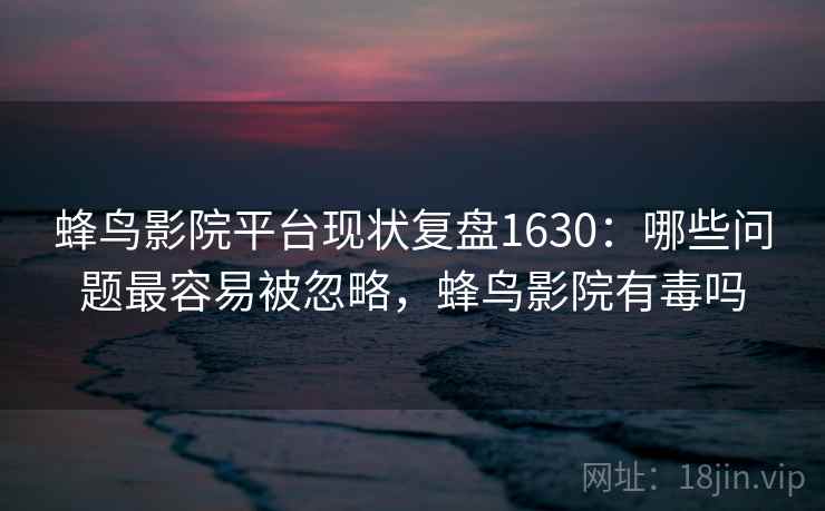 蜂鸟影院平台现状复盘1630：哪些问题最容易被忽略，蜂鸟影院有毒吗  第2张