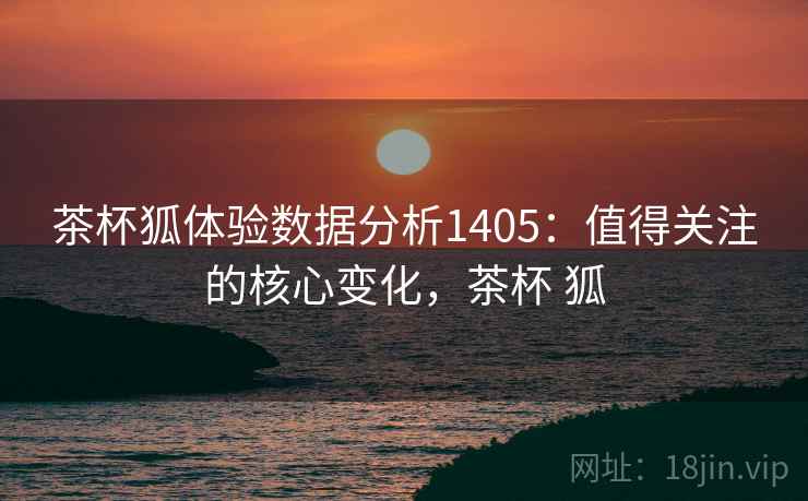 茶杯狐体验数据分析1405：值得关注的核心变化，茶杯 狐  第1张