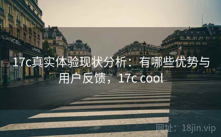 17c真实体验现状分析：有哪些优势与用户反馈，17c cool  第1张