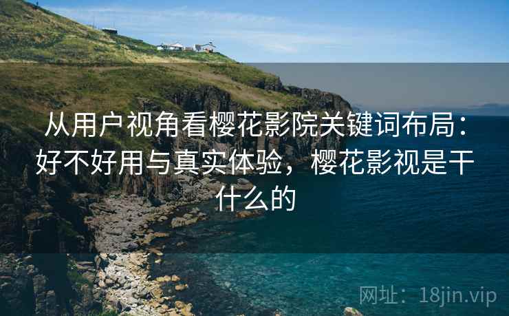 从用户视角看樱花影院关键词布局：好不好用与真实体验，樱花影视是干什么的  第1张