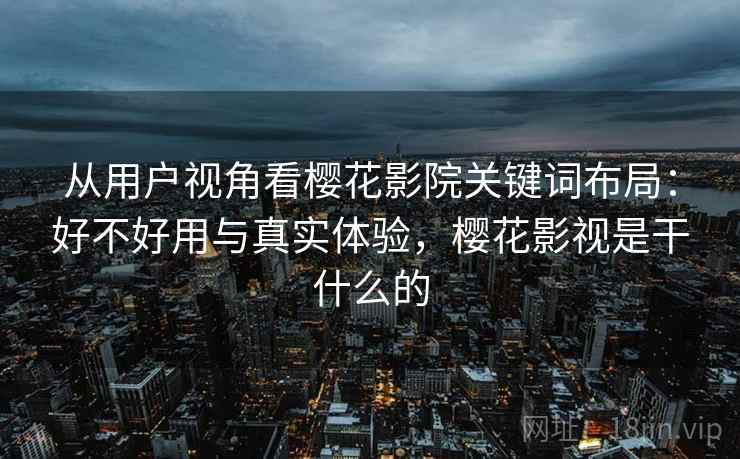 从用户视角看樱花影院关键词布局：好不好用与真实体验，樱花影视是干什么的  第2张