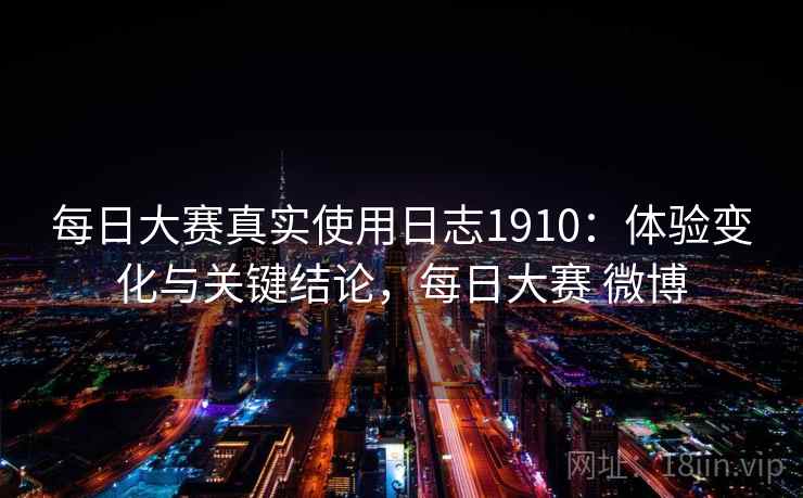 每日大赛真实使用日志1910：体验变化与关键结论，每日大赛 微博  第1张