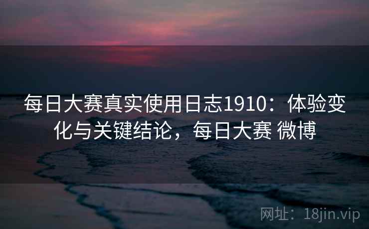 每日大赛真实使用日志1910：体验变化与关键结论，每日大赛 微博  第2张